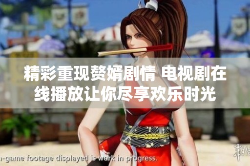 精彩重现赘婿剧情 电视剧在线播放让你尽享欢乐时光