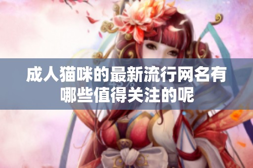 成人猫咪的最新流行网名有哪些值得关注的呢