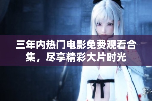 三年内热门电影免费观看合集，尽享精彩大片时光