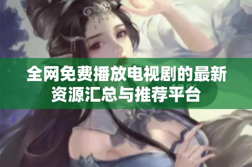 全网免费播放电视剧的最新资源汇总与推荐平台