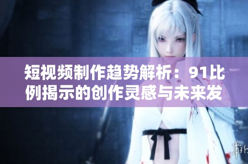 短视频制作趋势解析：91比例揭示的创作灵感与未来发展