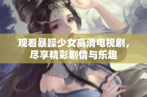 观看暴躁少女高清电视剧，尽享精彩剧情与乐趣