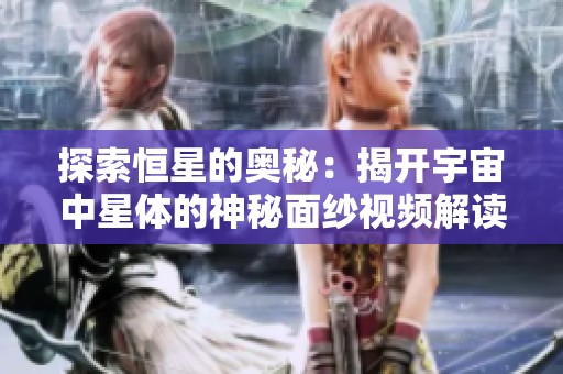 探索恒星的奥秘：揭开宇宙中星体的神秘面纱视频解读
