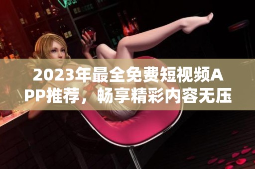 2023年最全免费短视频APP推荐，畅享精彩内容无压力