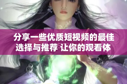 分享一些优质短视频的最佳选择与推荐 让你的观看体验更丰富