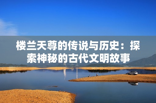 楼兰天尊的传说与历史：探索神秘的古代文明故事
