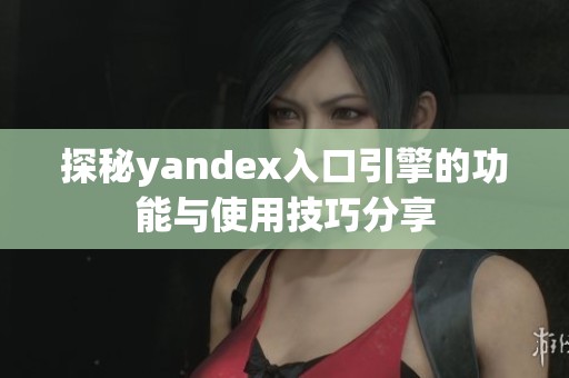 探秘yandex入口引擎的功能与使用技巧分享