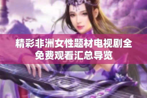 精彩非洲女性题材电视剧全免费观看汇总导览
