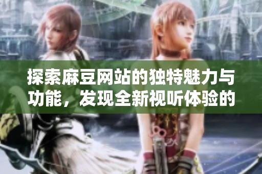 探索麻豆网站的独特魅力与功能，发现全新视听体验的乐趣