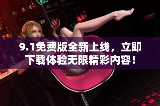 9.1免费版全新上线，立即下载体验无限精彩内容！