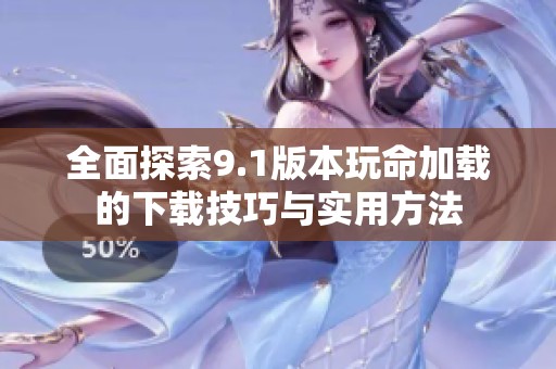 全面探索9.1版本玩命加载的下载技巧与实用方法