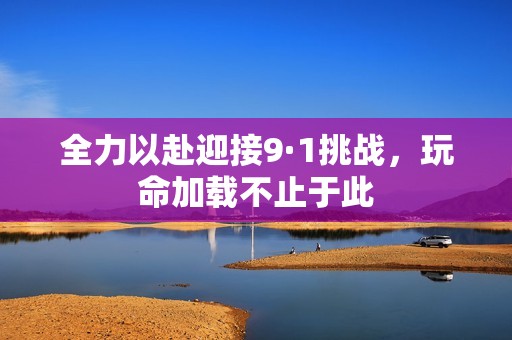 全力以赴迎接9·1挑战，玩命加载不止于此