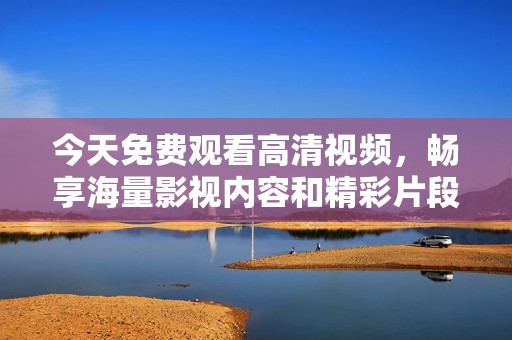 今天免费观看高清视频，畅享海量影视内容和精彩片段
