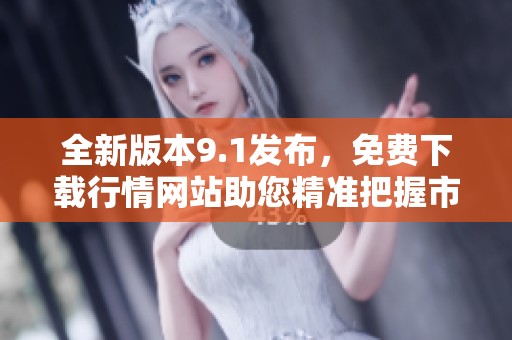 全新版本9.1发布，免费下载行情网站助您精准把握市场动态
