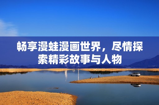 畅享漫蛙漫画世界，尽情探索精彩故事与人物