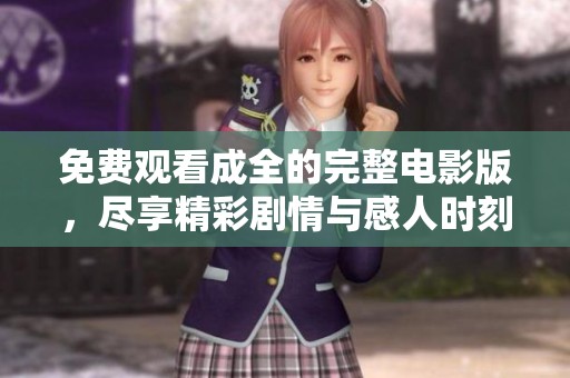 免费观看成全的完整电影版，尽享精彩剧情与感人时刻