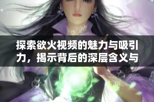 探索欲火视频的魅力与吸引力，揭示背后的深层含义与影响
