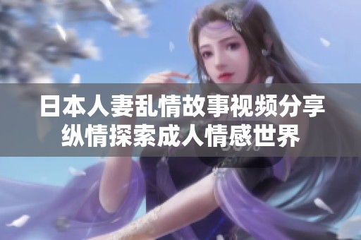 日本人妻乱情故事视频分享纵情探索成人情感世界