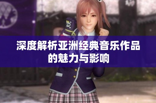 深度解析亚洲经典音乐作品的魅力与影响