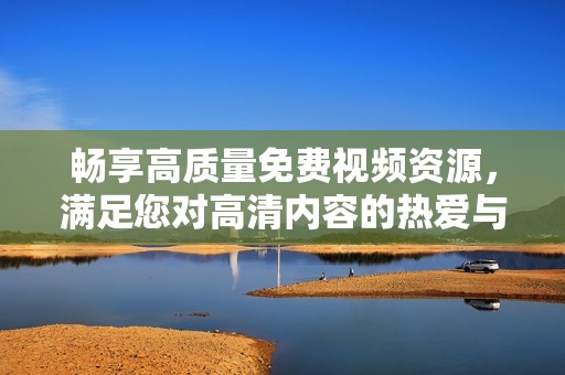 畅享高质量免费视频资源，满足您对高清内容的热爱与追求