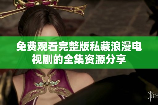 免费观看完整版私藏浪漫电视剧的全集资源分享