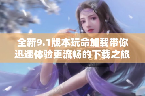 全新9.1版本玩命加载带你迅速体验更流畅的下载之旅
