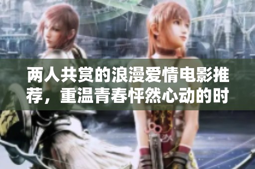两人共赏的浪漫爱情电影推荐，重温青春怦然心动的时刻
