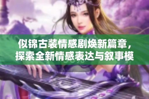 似锦古装情感剧焕新篇章，探索全新情感表达与叙事模式