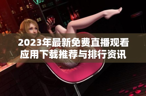 2023年最新免费直播观看应用下载推荐与排行资讯