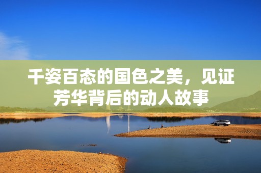 千姿百态的国色之美，见证芳华背后的动人故事
