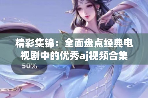精彩集锦：全面盘点经典电视剧中的优秀aj视频合集