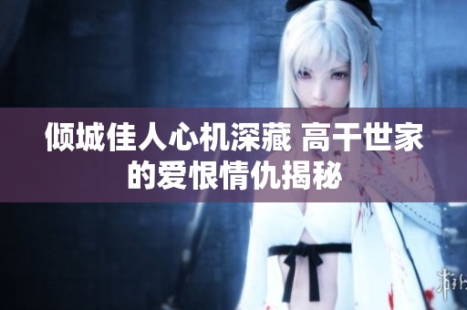 倾城佳人心机深藏 高干世家的爱恨情仇揭秘
