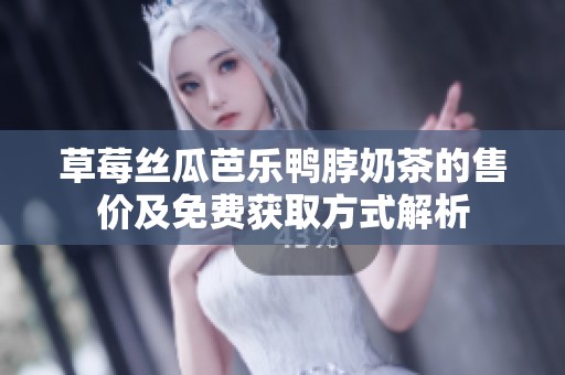 草莓丝瓜芭乐鸭脖奶茶的售价及免费获取方式解析