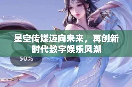 星空传媒迈向未来，再创新时代数字娱乐风潮