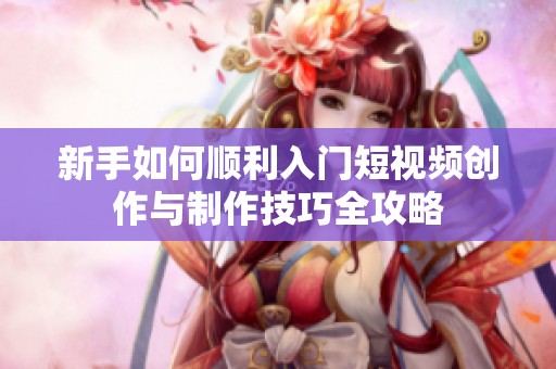 新手如何顺利入门短视频创作与制作技巧全攻略