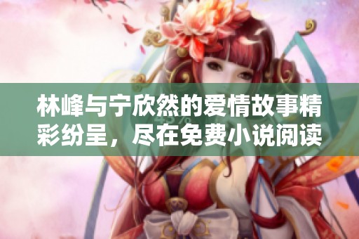 林峰与宁欣然的爱情故事精彩纷呈，尽在免费小说阅读中
