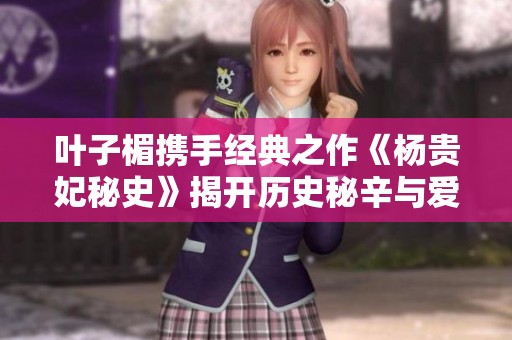 叶子楣携手经典之作《杨贵妃秘史》揭开历史秘辛与爱情传奇