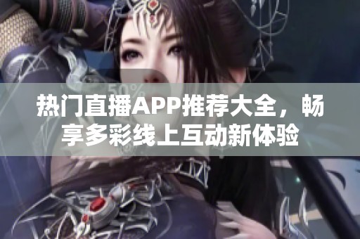 热门直播APP推荐大全，畅享多彩线上互动新体验