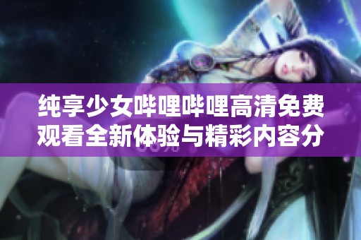 纯享少女哔哩哔哩高清免费观看全新体验与精彩内容分享