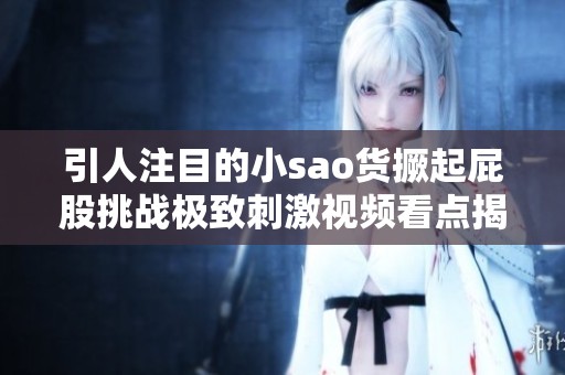 引人注目的小sao货撅起屁股挑战极致刺激视频看点揭秘