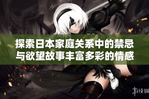 探索日本家庭关系中的禁忌与欲望故事丰富多彩的情感纠葛