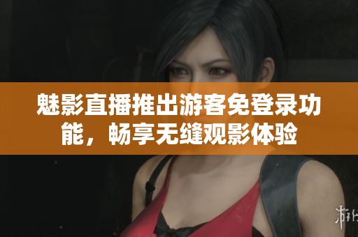 魅影直播推出游客免登录功能，畅享无缝观影体验