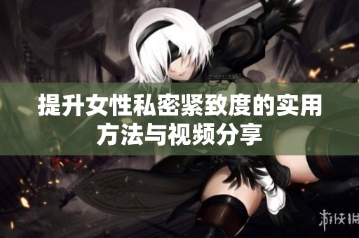 提升女性私密紧致度的实用方法与视频分享