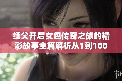 续父开启女包传奇之旅的精彩故事全篇解析从1到100集