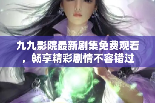 九九影院最新剧集免费观看，畅享精彩剧情不容错过