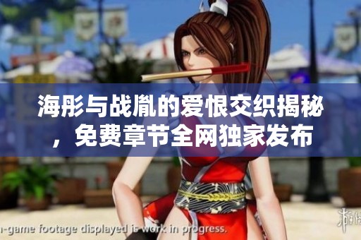 海彤与战胤的爱恨交织揭秘，免费章节全网独家发布