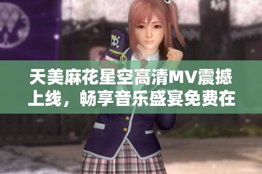 天美麻花星空高清MV震撼上线，畅享音乐盛宴免费在线观看