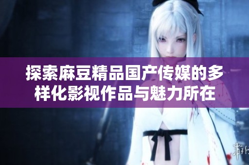 探索麻豆精品国产传媒的多样化影视作品与魅力所在
