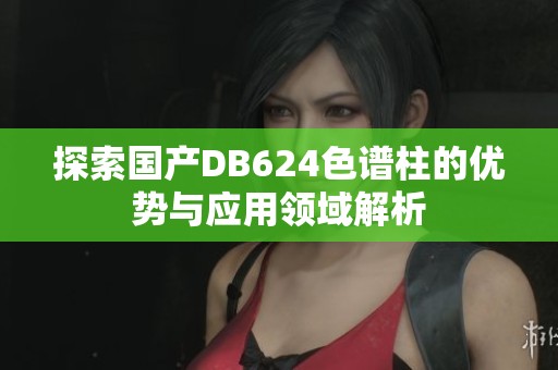 探索国产DB624色谱柱的优势与应用领域解析