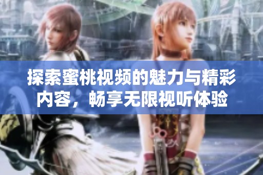 探索蜜桃视频的魅力与精彩内容，畅享无限视听体验